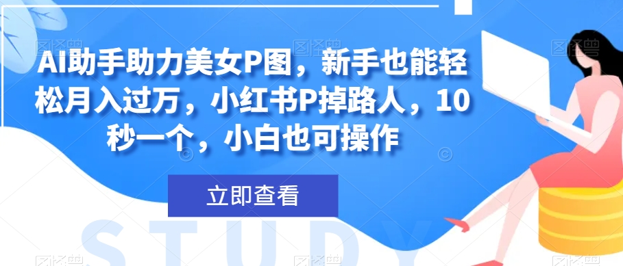 AI助手助力美女P图，新手也能轻松月入过万，小红书P掉路人，10秒一个，小白也可操作