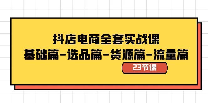 （8656期）抖音小店电子商务整套实战演练课：引领互联网商业革命的先锋,基础篇-选款篇-一手货源篇-总流量篇（23堂课）