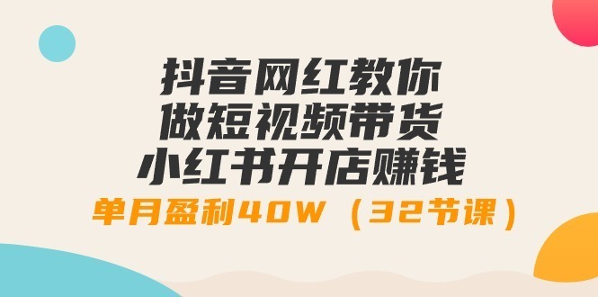 （9136期）抖音网红教你做短视频带货+小红书开店赚钱：开启您的电商之路，单月赢利40W（32堂课）