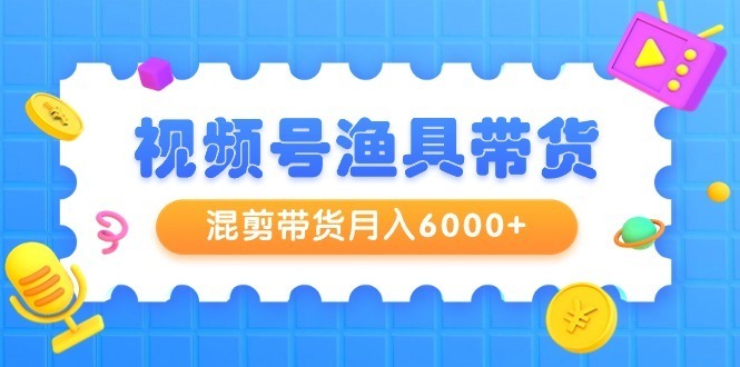 （9371期）视频号渔具带货：新电商时代的渔业革命，混剪带货月入6000+，起号剪辑选品带货