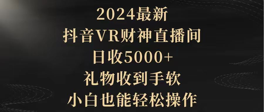 2024最新，抖音VR财神直播间：开启全新财富视界，日收5000 ，礼品接到手抽筋，新手都可以轻松实际操作