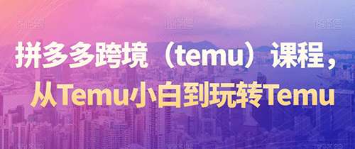拼多多跨境（temu）课程：开启全球电商新篇章，从Temu小白到玩转Temu