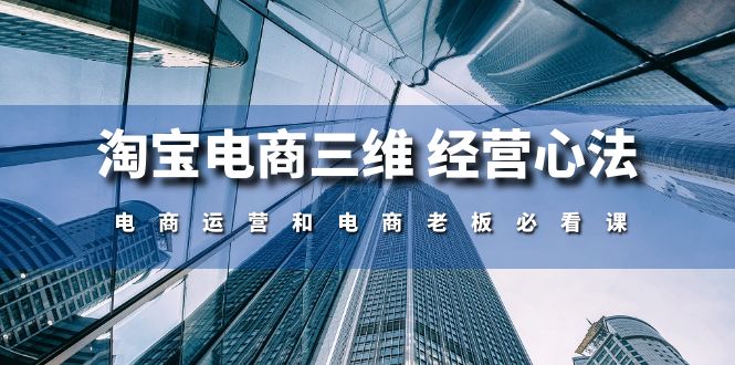 淘宝电商三维 经营心法：打造卓越商业帝国的智慧之道：电商运营和电商老板必看课（59节课）