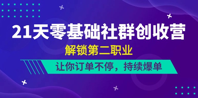 21天-零基础社群创收营：打造您的社群经济新篇章，解锁第二职业，让你订单不停，持续爆单（22节）