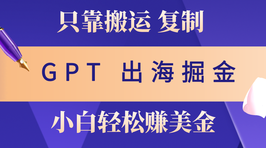 出海掘金搬运：打造全球化业务新引擎，赚老外美金，月入3w+，仅需GPT粘贴复制，小白也能玩转