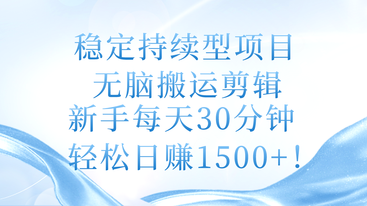 稳定持续型项目：打造可持续发展的基石，无脑搬运剪辑，新手每天30分钟，轻松日赚1500+