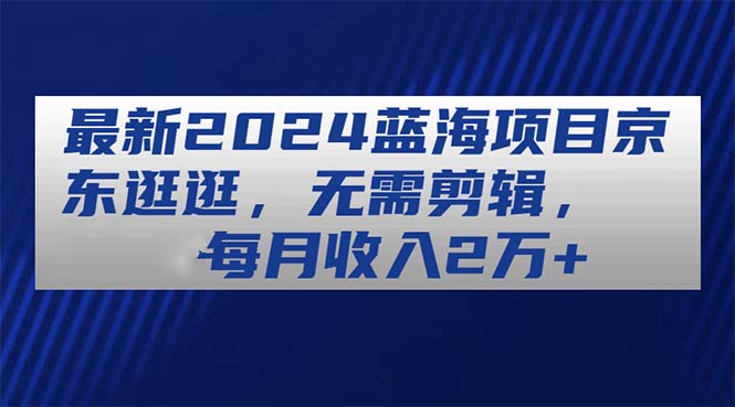 最新2024蓝海项目京东逛逛：发现更多精彩，无需剪辑，每月收入2万+