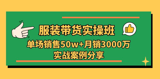 服装带货实操培训班：开启你的时尚创业之旅,单场销售50w+月销3000万实战案例分享（27节）