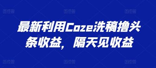 最新利用Coze洗稿撸头条收益，隔天见收益【揭秘】