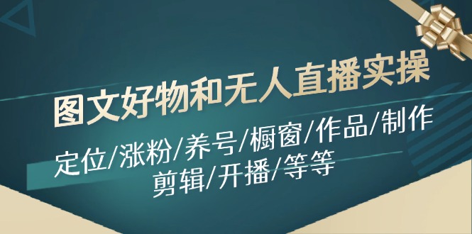 图文好物和无人直播实操：探索电商新机遇,定位/涨粉/养号/橱窗/作品/制作/剪辑/开播/等等