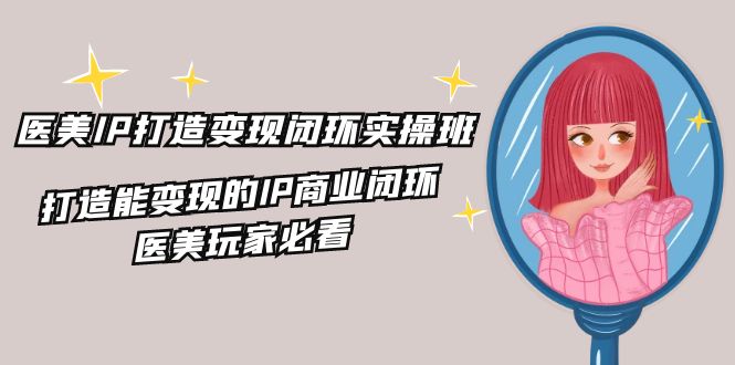 医美IP打造-变现闭环实操班：开启医美行业新征程，打造能变现的IP商业闭环，医美玩家必看-22节