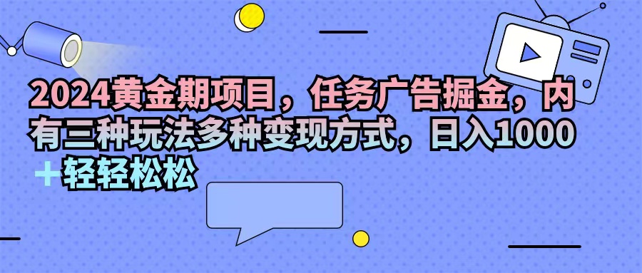 2024黄金期项目，任务广告掘金：挖掘潜在机遇，内有三种玩法多种变现方式，日入1000+…