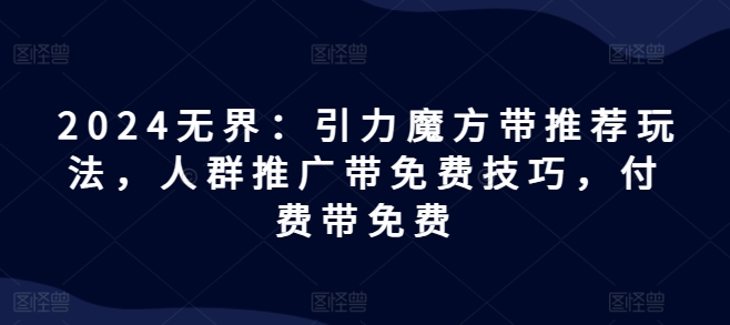 2024无界：引力魔方带推荐玩法，人群推广带免费技巧，付费带免费