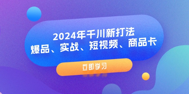 2024年千川新打法：开启营销新征程,爆品、实战、短视频、商品卡（8节课）