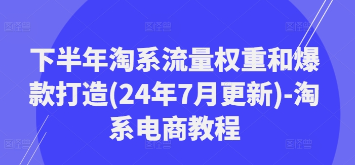 下半年淘系流量权重和爆款打造(24年7月更新)-淘系电商教程