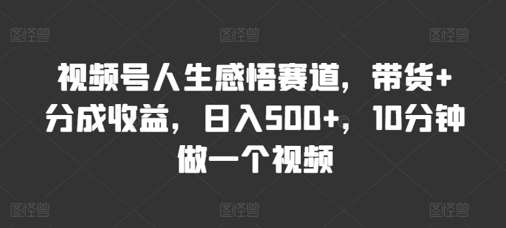 视频号人生感悟赛道，带货+分成收益，日入500+，10分钟做一个视频