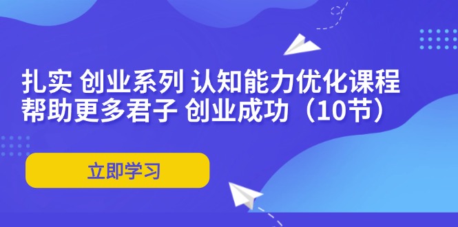 扎实 创业系列 认知能力优化课程：开启智慧提升之门,帮助更多君子 创业成功（10节）