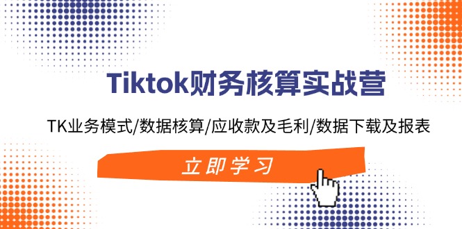 Tiktok财务核算实战营：助力电商财务新突破/TK业务模式/数据核算/应收款及毛利/数据下载及报表