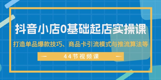 抖音小店0基础起店实操课：开启电商新征程，打造单品爆款技巧、商品卡引流模式与推流算法等