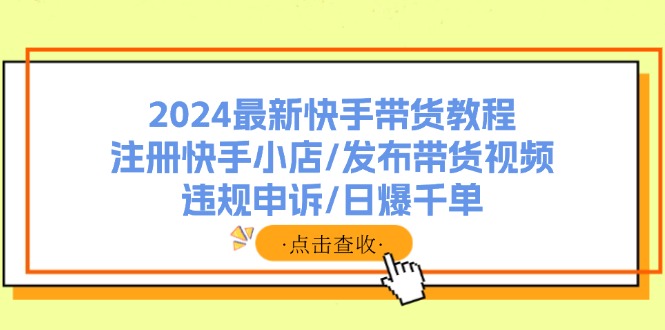 2024最新快手带货教程：注册快手小店/发布带货视频/违规申诉/日爆千单：注册快手小店/发布带货视频/违规申诉/日爆千单