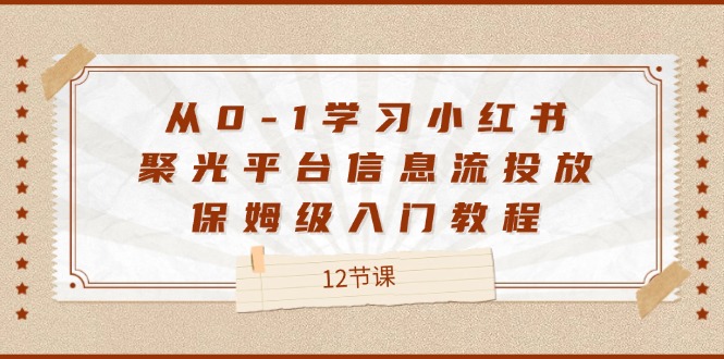 从0-1学习小红书 聚光平台信息流投放：开启精准营销新时代，保姆级入门教程（12节课）