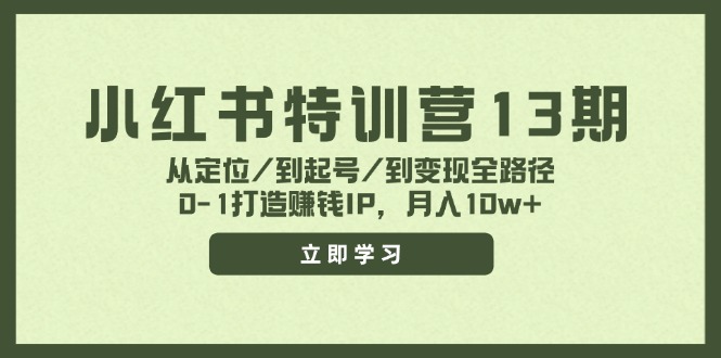 小红书特训营13期：助力成长与提升，从定位/到起号/到变现全路径，0-1打造赚钱IP，月入10w+