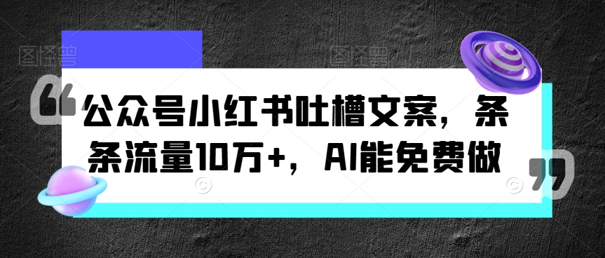 公众号小红书吐槽文案，条条流量10万+，AI能免费做