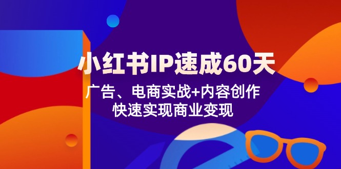 小红书 IP 速成 60 天,塑造独特影响力之路：广告、电商实战+内容创作，快速实现商业变现