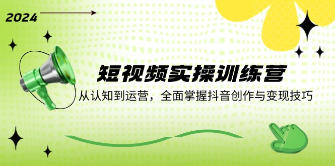 短视频实操训练营：点亮创作与成长之路，从认知到运营，全面掌握抖音创作与变现技巧