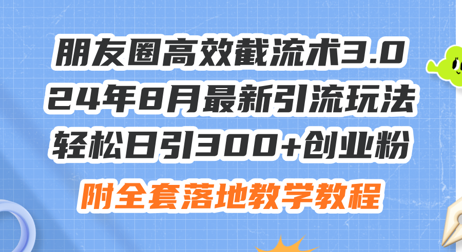 朋友圈高效截流术：挖掘潜在客户的秘密武器3.0，24年8月最新引流玩法，轻松日引300+创业粉，附全…