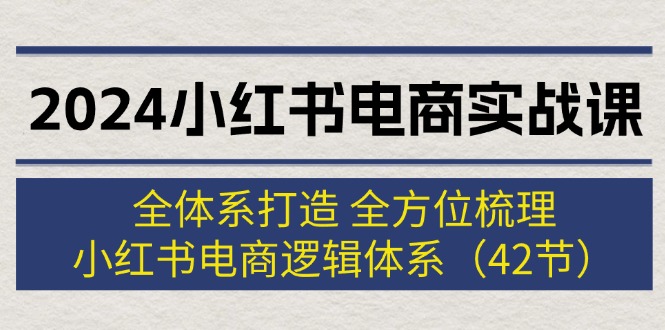 2024小红书电商实战课：开启电商新征程/全体系打造 全方位梳理 小红书电商逻辑体系 (42节)