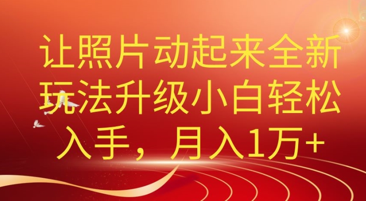 老照片动起来全新升级玩法，小白轻松上手，月入1W+