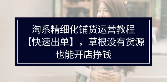 淘系精细化铺货运营教程【快速出单】，草根没有货源，也能开店挣钱