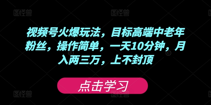 视频号火爆玩法，目标高端中老年粉丝，操作简单，一天10分钟，月入两三万，上不封顶