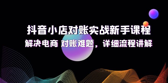 抖音小店对账实战新手课程指南，解决电商 对账难题，详细流程讲解