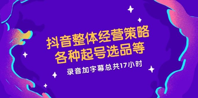 抖音整体经营策略，各种起号选品等 录音加字幕总共17小时