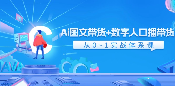 探索 Ai 图文带货与数字人口播带货的融合优势，从0~1实战体系课（43节）