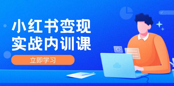 小红书变现实战内训课：挖掘平台潜力的指南，0-1实现小红书-IP变现 底层逻辑/实战方法/训练结合