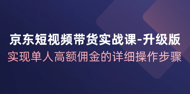 京东短视频带货实战课升级版：开启电商新征程，实现单人高额佣金的详细操作步骤