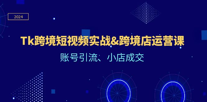 TK 跨境短视频实战与跨境店运营课的深度解析：账号引流、小店成交