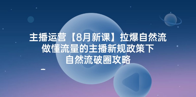 主播运营【8月新课】拉爆自然流的策略与技巧，做懂流量的主播新规政策下，自然流破…