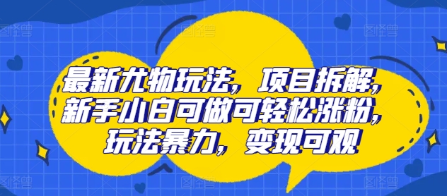 最新尤物玩法，项目拆解，新手小白可做可轻松涨粉，玩法暴力，变现可观