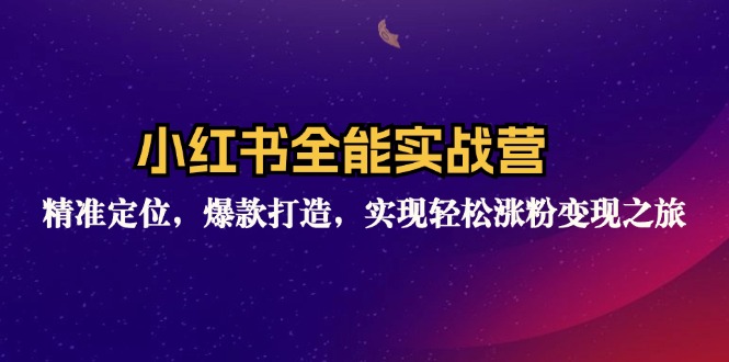 小红书全能实战营：开启社交电商新征程,精准定位，爆款打造，实现轻松涨粉变现之旅