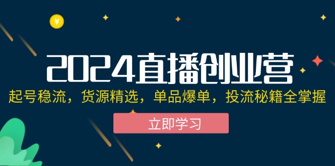 2024直播创业营：开启梦想与挑战之旅,起号稳流，货源精选，单品爆单，投流秘籍全掌握